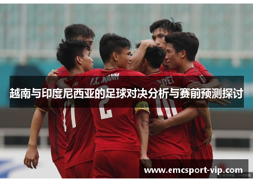 越南与印度尼西亚的足球对决分析与赛前预测探讨